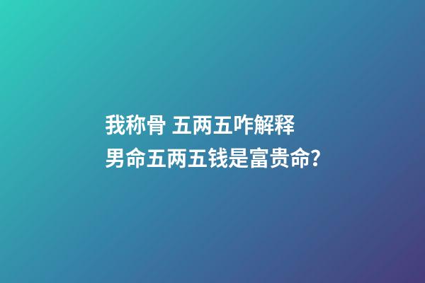 我称骨 五两五咋解释 男命五两五钱是富贵命？-第1张-观点-玄机派